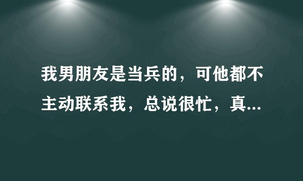 我男朋友是当兵的，可他都不主动联系我，总说很忙，真的假的啊？