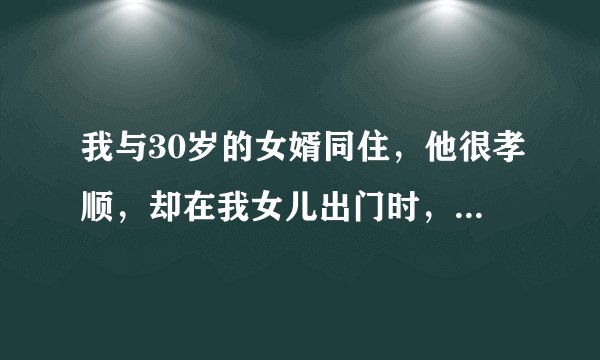 我与30岁的女婿同住，他很孝顺，却在我女儿出门时，动起了坏心思