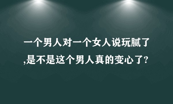 一个男人对一个女人说玩腻了,是不是这个男人真的变心了?
