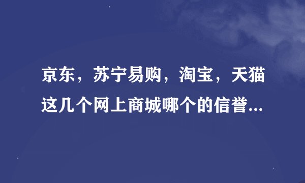 京东，苏宁易购，淘宝，天猫这几个网上商城哪个的信誉度好点，卖的东西便宜正品有保障质量好