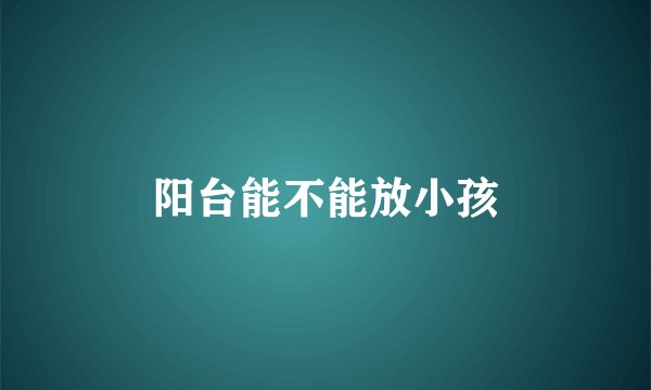 阳台能不能放小孩