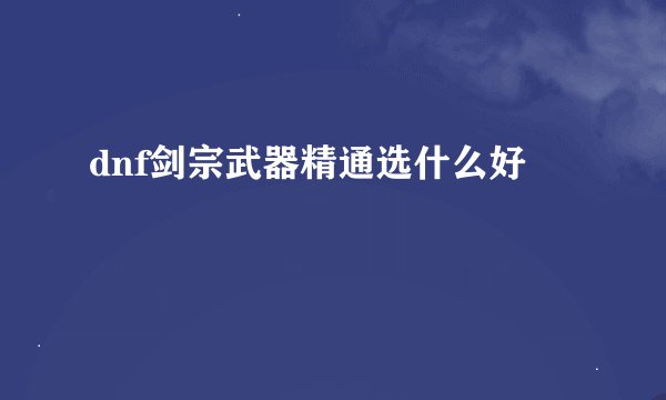 dnf剑宗武器精通选什么好