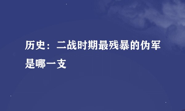 历史：二战时期最残暴的伪军是哪一支