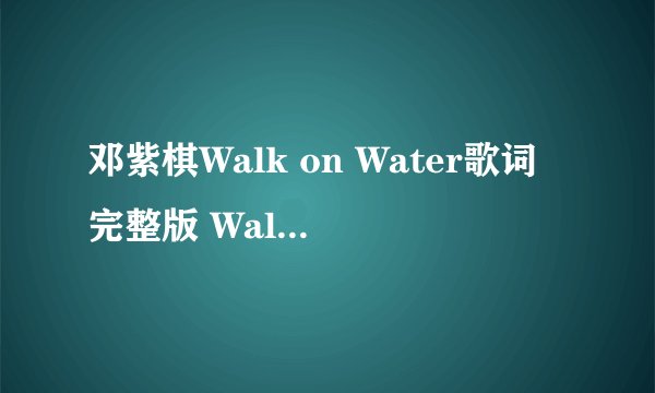 邓紫棋Walk on Water歌词完整版 Walk on Water歌词什么意思