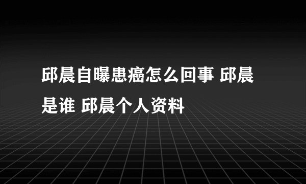 邱晨自曝患癌怎么回事 邱晨是谁 邱晨个人资料