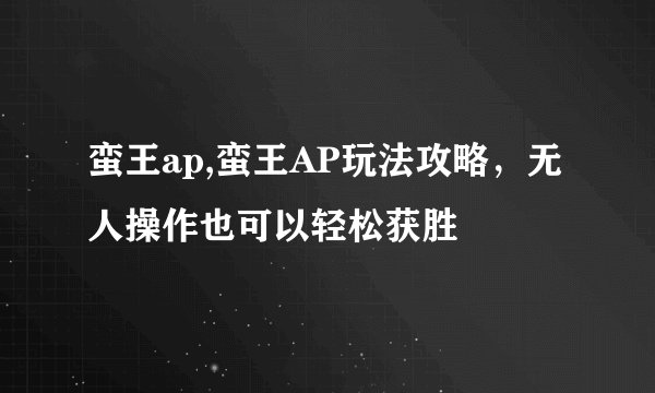 蛮王ap,蛮王AP玩法攻略，无人操作也可以轻松获胜