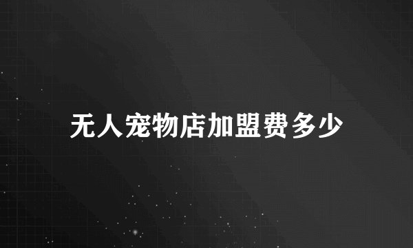 无人宠物店加盟费多少