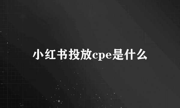 小红书投放cpe是什么