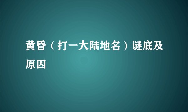 黄昏（打一大陆地名）谜底及原因