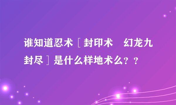 谁知道忍术［封印术 幻龙九封尽］是什么样地术么？？
