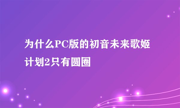 为什么PC版的初音未来歌姬计划2只有圆圈