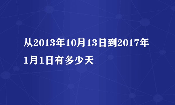 从2013年10月13日到2017年1月1日有多少天