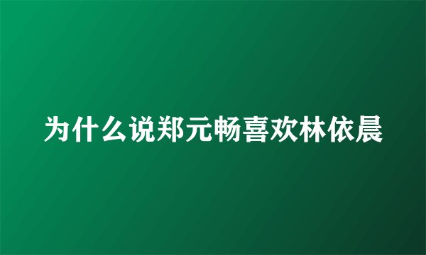 为什么说郑元畅喜欢林依晨