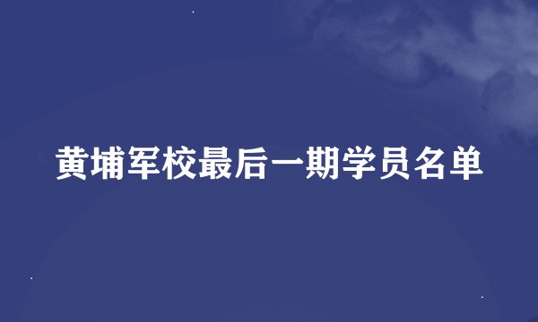 黄埔军校最后一期学员名单