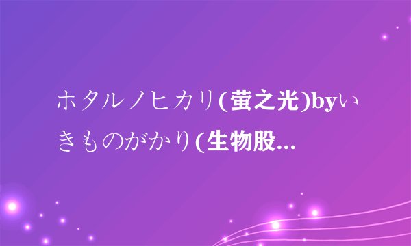 ホタルノヒカリ(萤之光)byいきものがかり(生物股长)的中文歌词