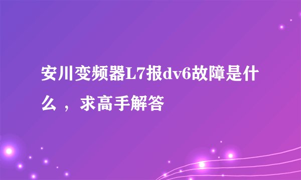 安川变频器L7报dv6故障是什么 ，求高手解答
