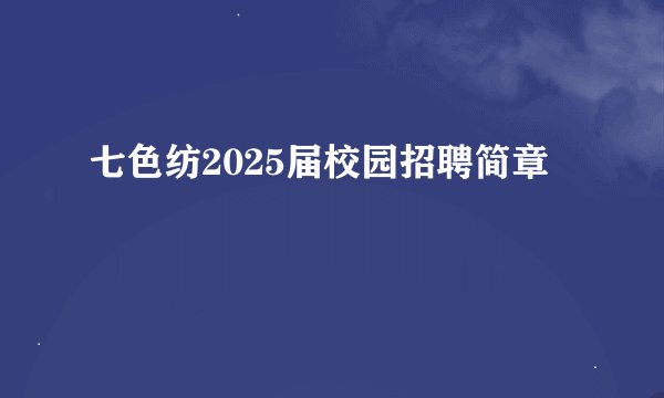七色纺2025届校园招聘简章