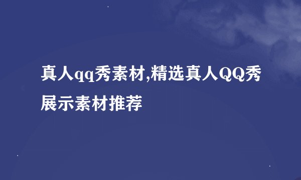 真人qq秀素材,精选真人QQ秀展示素材推荐