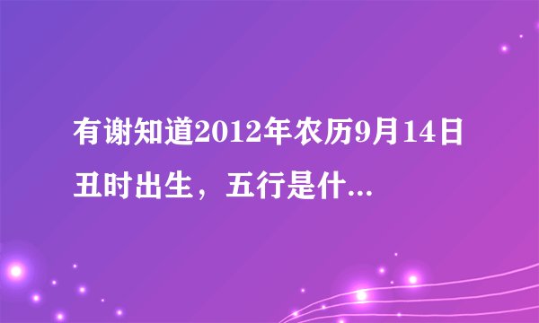 有谢知道2012年农历9月14日丑时出生，五行是什么？缺哪一行？谢谢！