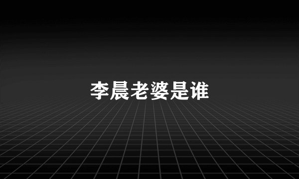 李晨老婆是谁