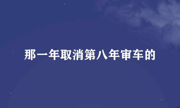 那一年取消第八年审车的