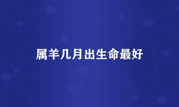 属羊几月出生命最好