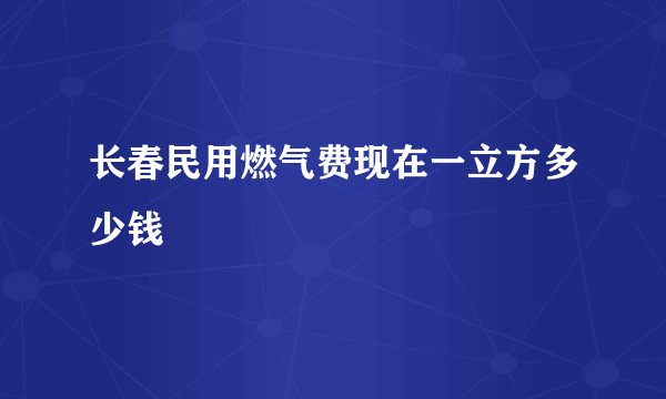 长春民用燃气费现在一立方多少钱
