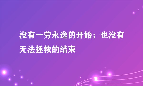 没有一劳永逸的开始；也没有无法拯救的结束