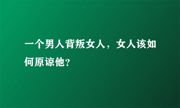 一个男人背叛女人，女人该如何原谅他？