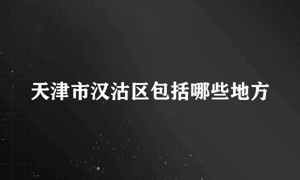 天津市汉沽区包括哪些地方