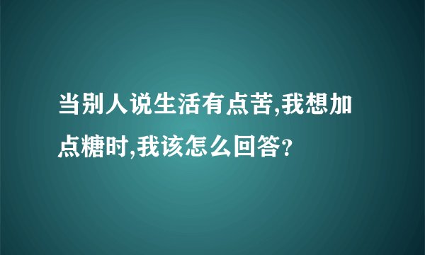 当别人说生活有点苦,我想加点糖时,我该怎么回答？