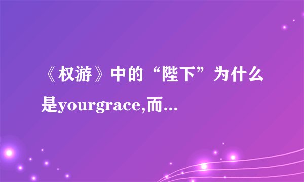 《权游》中的“陛下”为什么是yourgrace,而不是yourma