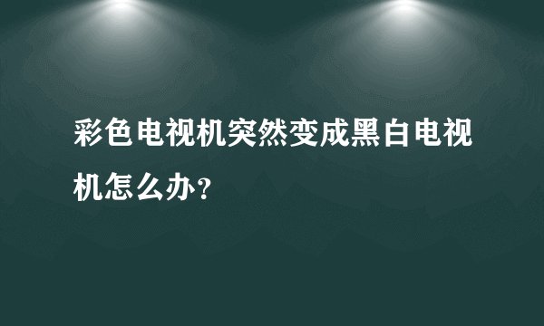 彩色电视机突然变成黑白电视机怎么办？
