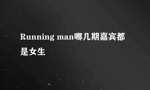 Running man哪几期嘉宾都是女生