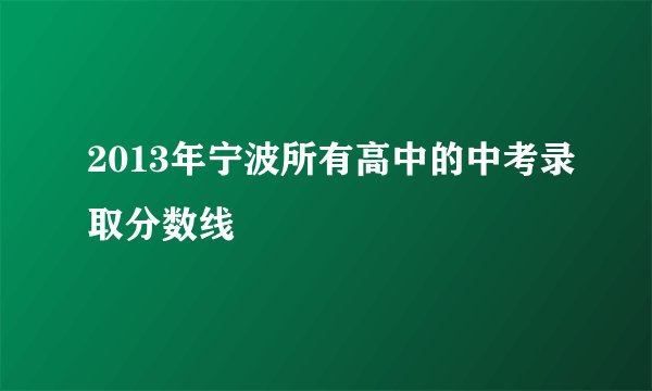2013年宁波所有高中的中考录取分数线