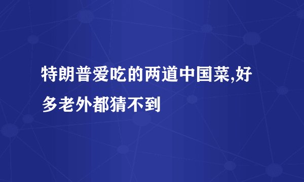 特朗普爱吃的两道中国菜,好多老外都猜不到