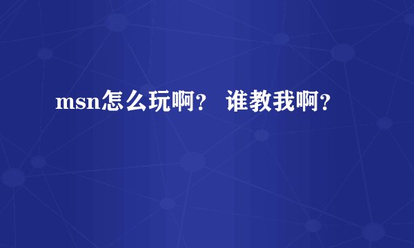 msn怎么玩啊？ 谁教我啊？