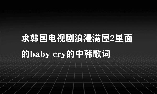 求韩国电视剧浪漫满屋2里面的baby cry的中韩歌词