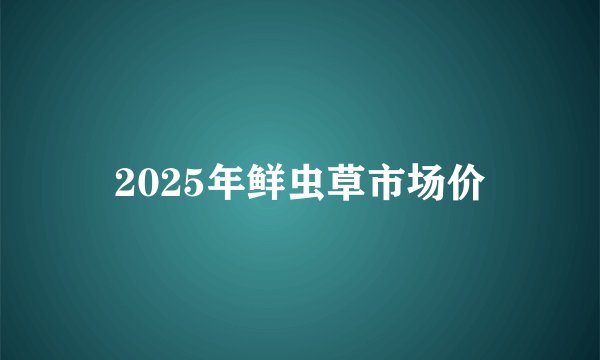 2025年鲜虫草市场价