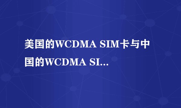 美国的WCDMA SIM卡与中国的WCDMA SIM卡有什么区别？