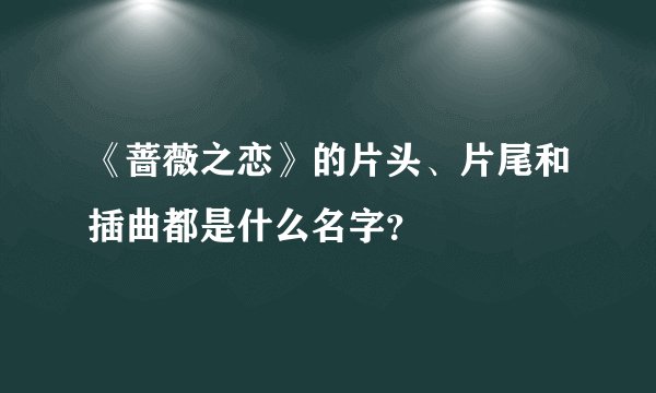 《蔷薇之恋》的片头、片尾和插曲都是什么名字？