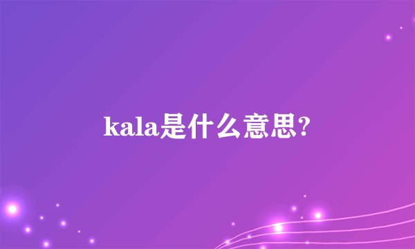 kala是什么意思?