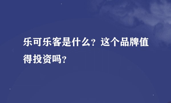 乐可乐客是什么？这个品牌值得投资吗？
