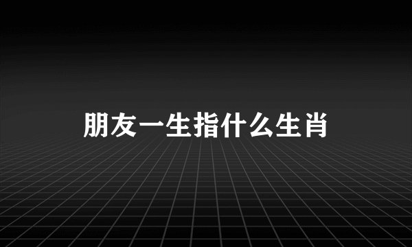 朋友一生指什么生肖