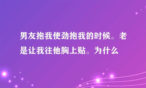 男友抱我使劲抱我的时候。老是让我往他胸上贴。为什么