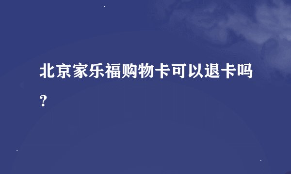 北京家乐福购物卡可以退卡吗？