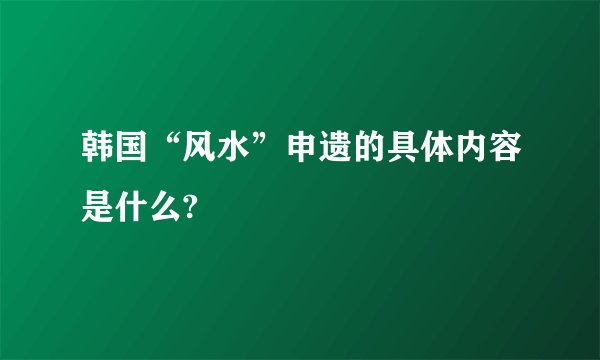 韩国“风水”申遗的具体内容是什么?