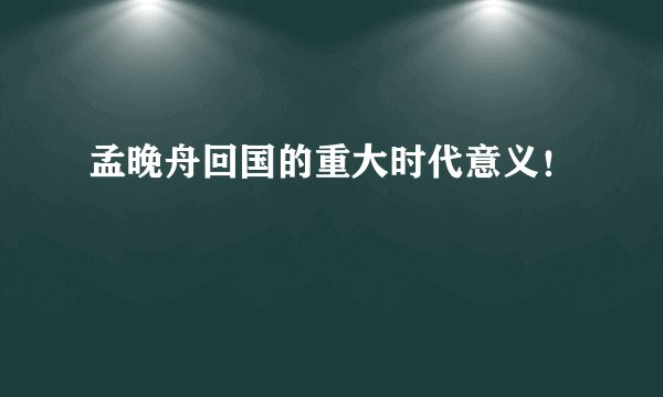 孟晚舟回国的重大时代意义！
