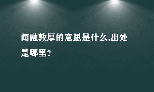 闻融敦厚的意思是什么,出处是哪里？