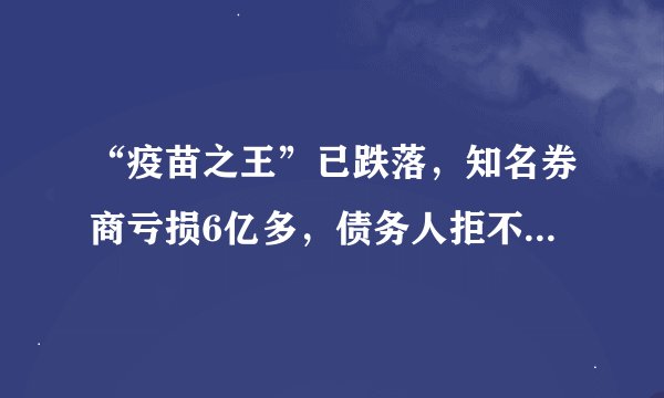 “疫苗之王”已跌落，知名券商亏损6亿多，债务人拒不还钱还要上诉